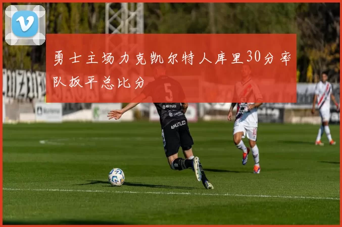 勇士主场力克凯尔特人库里30分率队扳平总比分