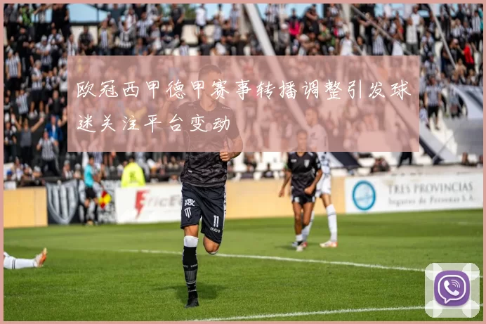 欧冠西甲德甲赛事转播调整引发球迷关注平台变动