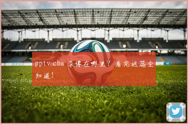 pptv cba 录像在哪里？看完这篇全知道！
