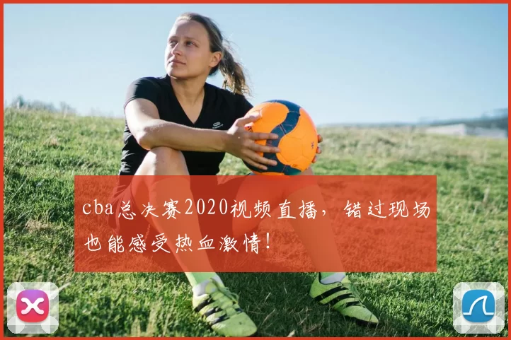 cba总决赛2020视频直播，错过现场也能感受热血激情！