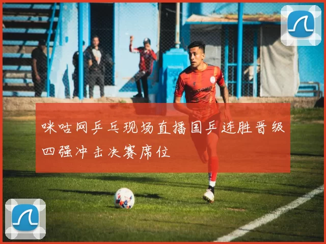 咪咕网乒乓现场直播国乒连胜晋级四强冲击决赛席位