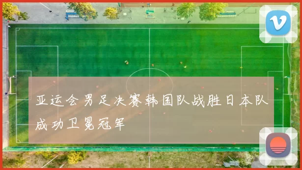 亚运会男足决赛韩国队战胜日本队成功卫冕冠军
