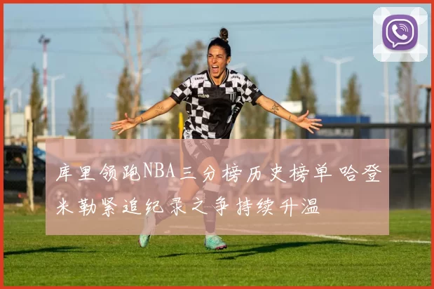 库里领跑NBA三分榜历史榜单 哈登米勒紧追纪录之争持续升温