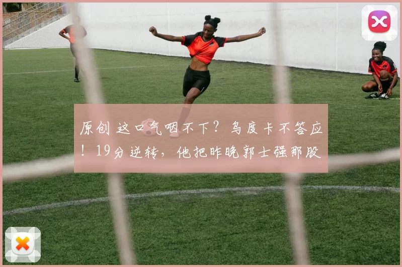 原创 这口气咽不下？乌度卡不答应！19分逆转，他把昨晚郭士强那股子不服输的邪火全借来了！