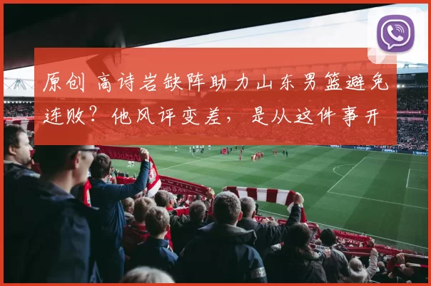 原创 高诗岩缺阵助力山东男篮避免连败？他风评变差，是从这件事开始的