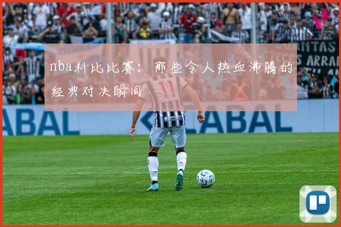 nba科比比赛：那些令人热血沸腾的经典对决瞬间