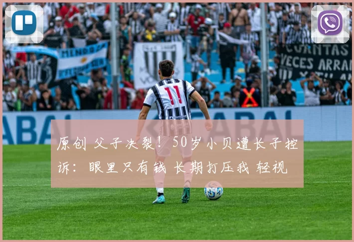 原创 父子决裂！50岁小贝遭长子控诉：眼里只有钱 长期打压我 轻视我妻子