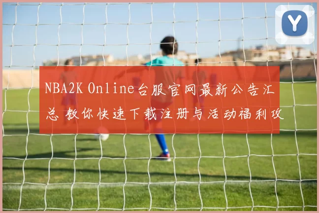 NBA2K Online台服官网最新公告汇总 教你快速下载注册与活动福利攻略