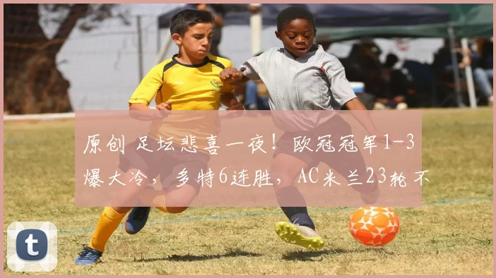 原创 足坛悲喜一夜！欧冠冠军1-3爆大冷，多特6连胜，AC米兰23轮不败，切尔西4-0晋级