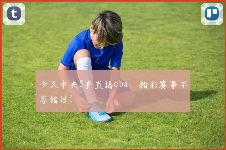 今天中央5套直播cba，精彩赛事不容错过！