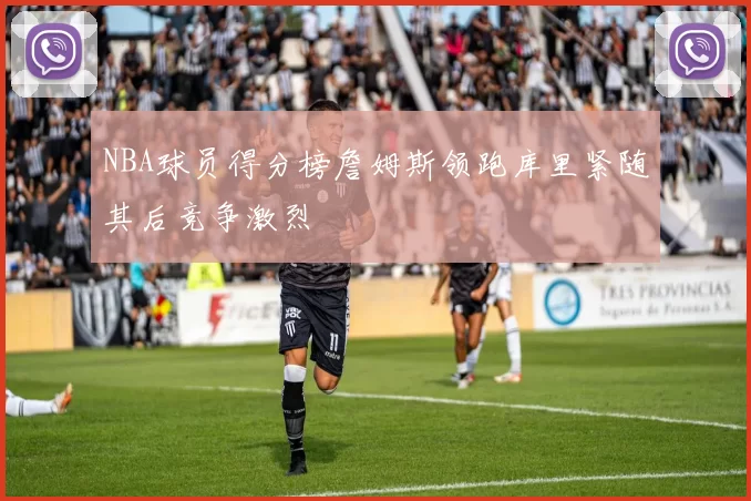 NBA球员得分榜詹姆斯领跑库里紧随其后竞争激烈