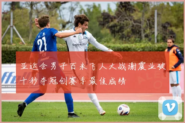 亚运会男子百米飞人大战谢震业破十秒夺冠创赛季最佳成绩