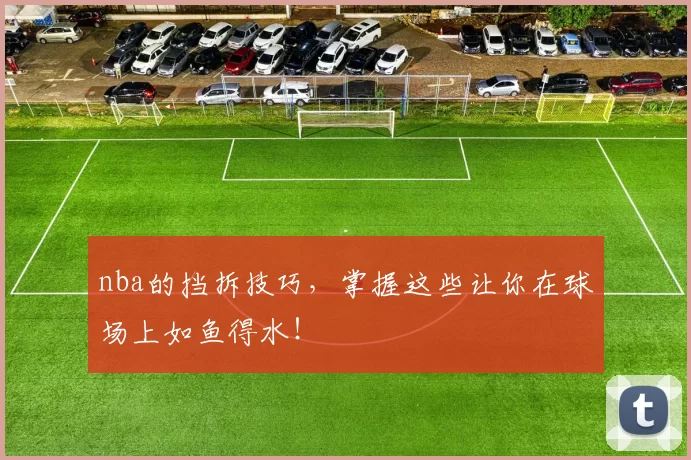 nba的挡拆技巧，掌握这些让你在球场上如鱼得水！