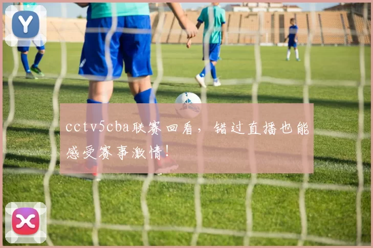 cctv5cba联赛回看,错过直播也能感受赛事激情!
