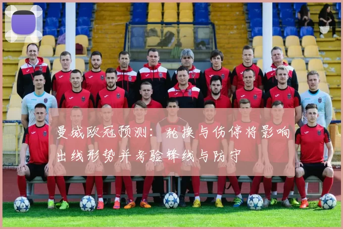 曼城欧冠预测：轮换与伤停将影响出线形势并考验锋线与防守