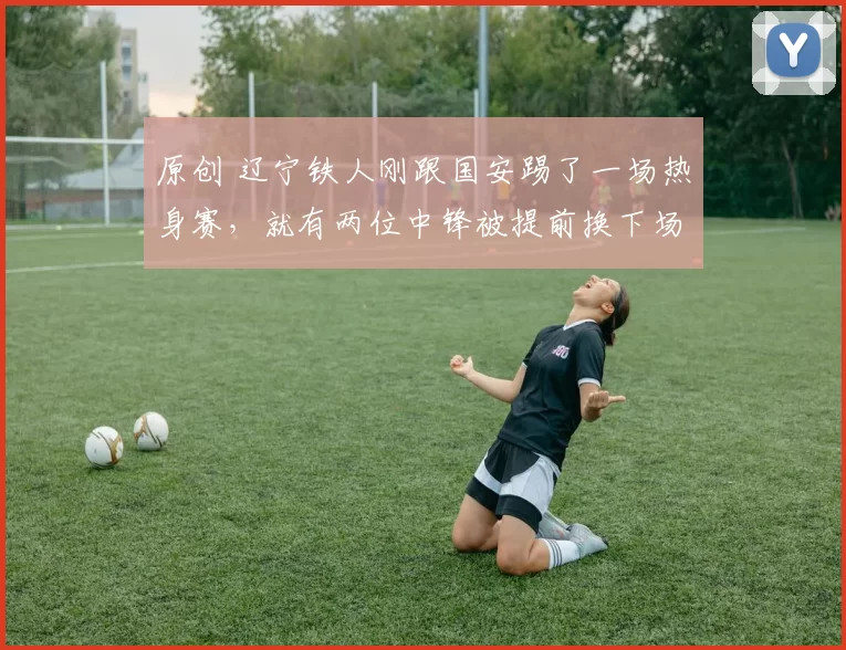 原创 辽宁铁人刚跟国安踢了一场热身赛，就有两位中锋被提前换下场，原因让人无奈