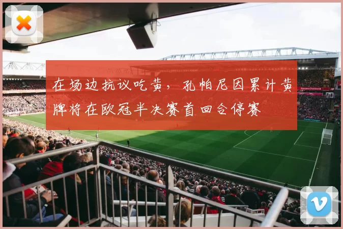 在场边抗议吃黄，孔帕尼因累计黄牌将在欧冠半决赛首回合停赛