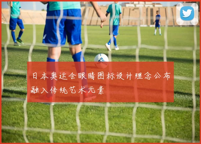 日本奥运会眼睛图标设计理念公布融入传统艺术元素