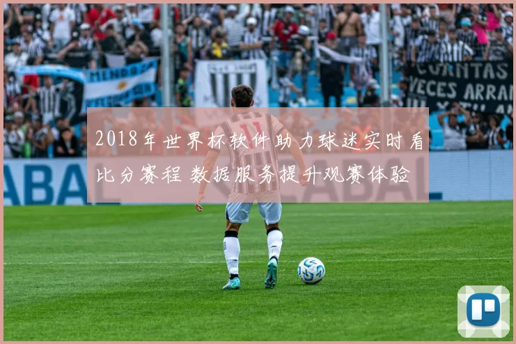 2018年世界杯软件助力球迷实时看比分赛程 数据服务提升观赛体验