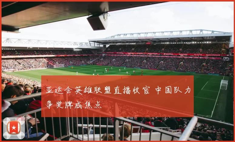 亚运会英雄联盟直播收官 中国队力争奖牌成焦点