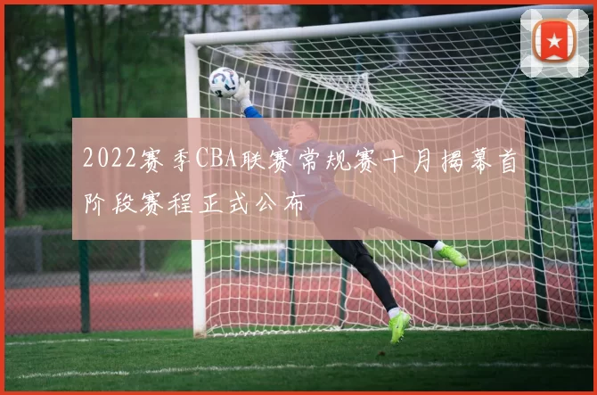 2022赛季CBA联赛常规赛十月揭幕首阶段赛程正式公布