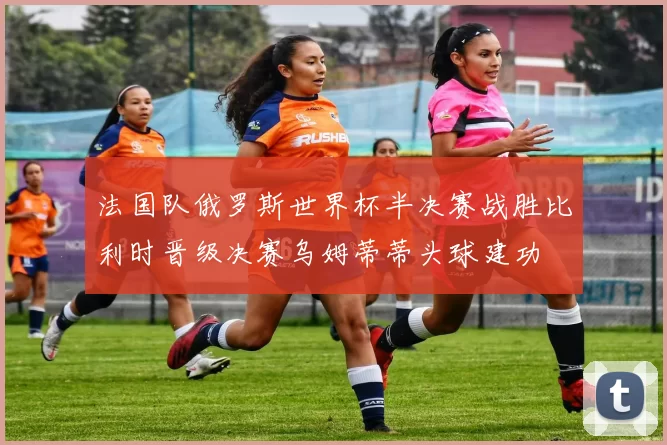 法国队俄罗斯世界杯半决赛战胜比利时晋级决赛乌姆蒂蒂头球建功