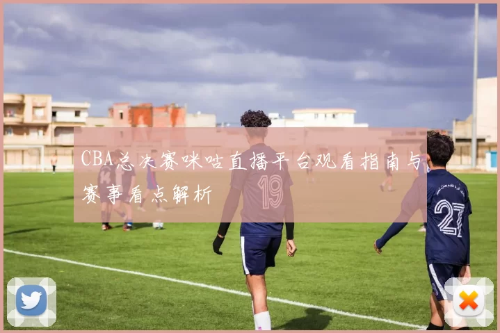 CBA总决赛咪咕直播平台观看指南与赛事看点解析