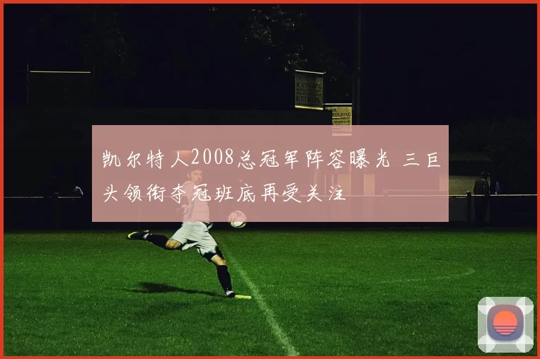 凯尔特人2008总冠军阵容曝光 三巨头领衔夺冠班底再受关注