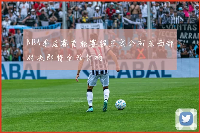 NBA季后赛首轮赛程正式公布东西部对决即将全面打响