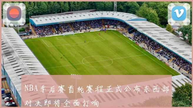 NBA季后赛首轮赛程正式公布东西部对决即将全面打响