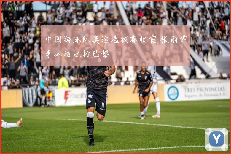 中国游泳队奥运选拔赛收官 张雨霏李冰洁达标巴黎