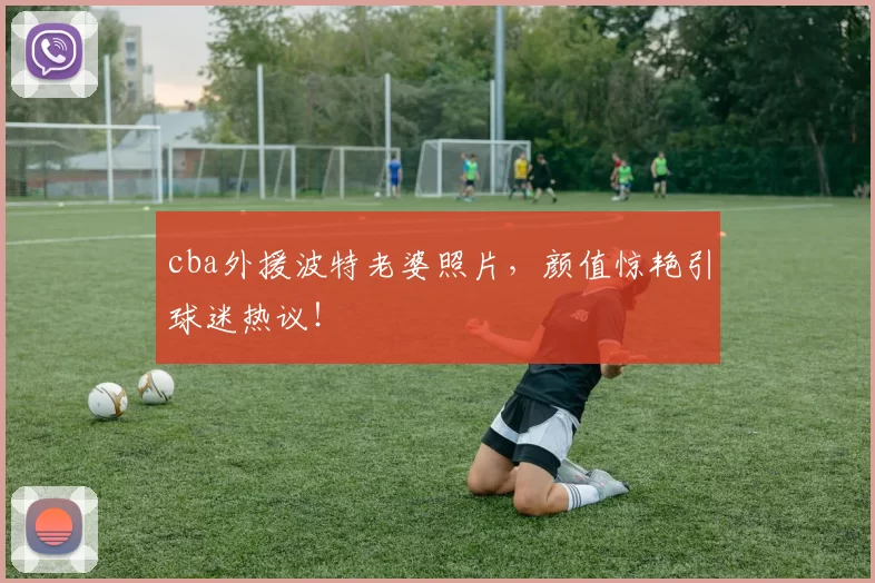 cba外援波特老婆照片，颜值惊艳引球迷热议！