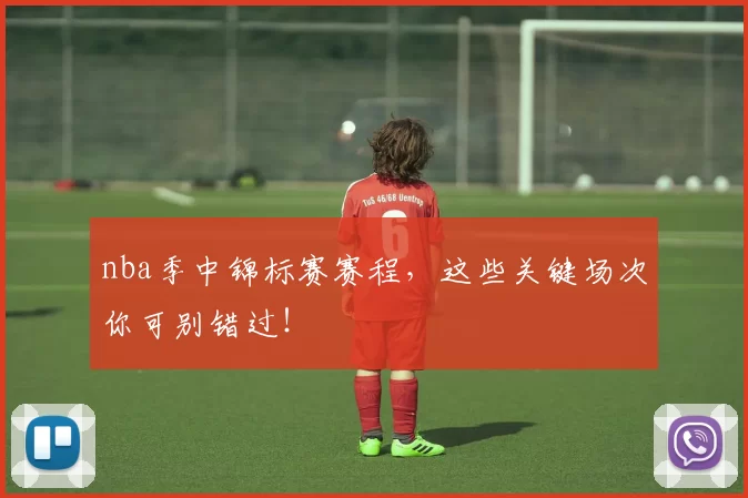 nba季中锦标赛赛程，这些关键场次你可别错过！