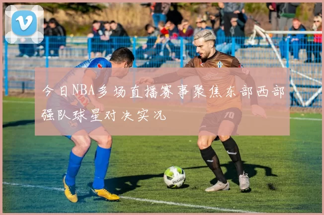 今日NBA多场直播赛事聚焦东部西部强队球星对决实况