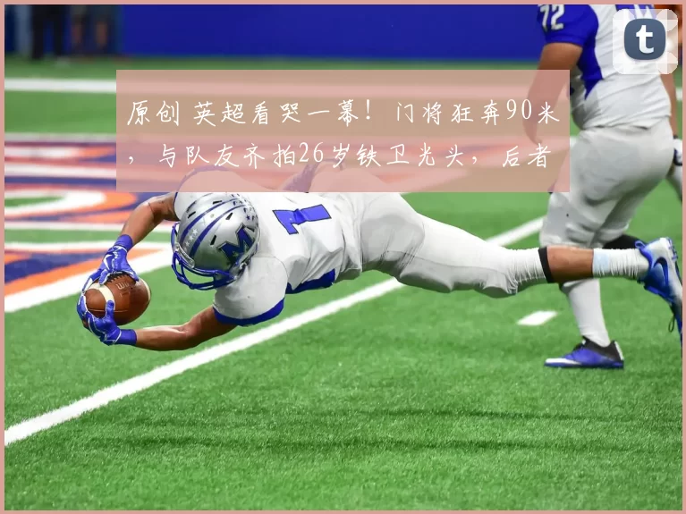 原创 英超看哭一幕！门将狂奔90米，与队友齐拍26岁铁卫光头，后者落泪