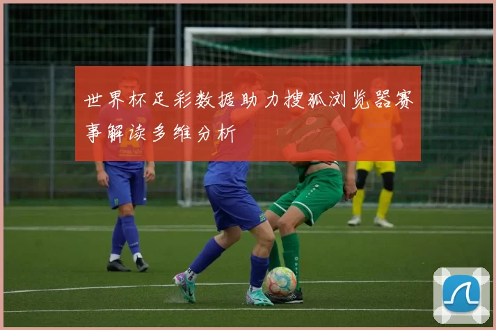 世界杯足彩数据助力搜狐浏览器赛事解读多维分析