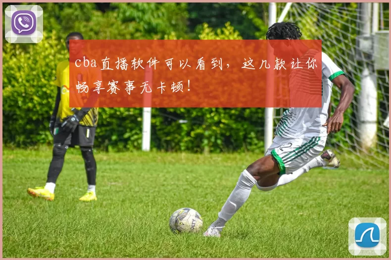 cba直播软件可以看到，这几款让你畅享赛事无卡顿！