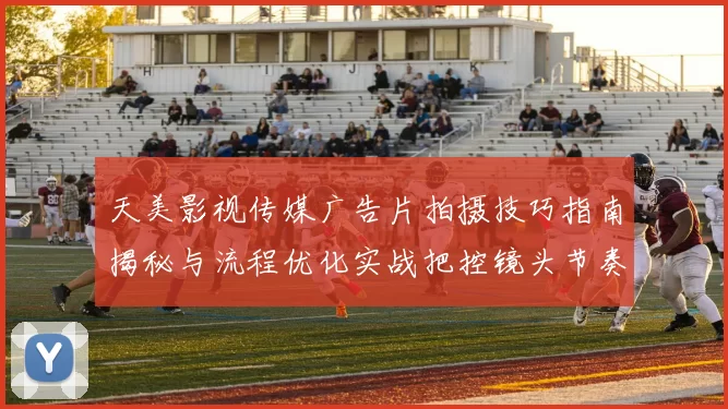 天美影视传媒广告片拍摄技巧指南揭秘与流程优化实战把控镜头节奏