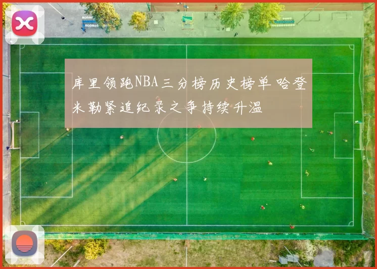 库里领跑NBA三分榜历史榜单 哈登米勒紧追纪录之争持续升温