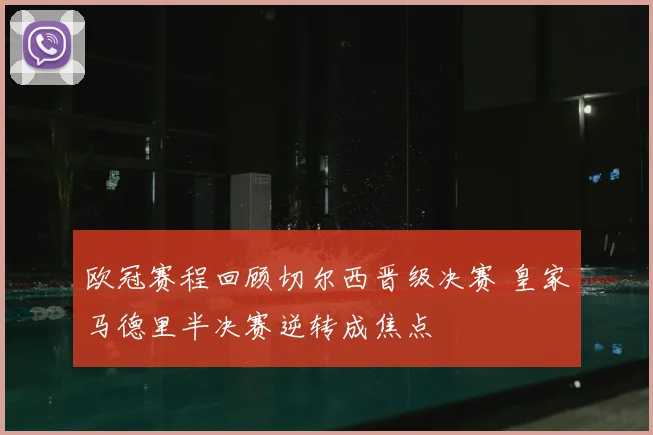 欧冠赛程回顾切尔西晋级决赛 皇家马德里半决赛逆转成焦点
