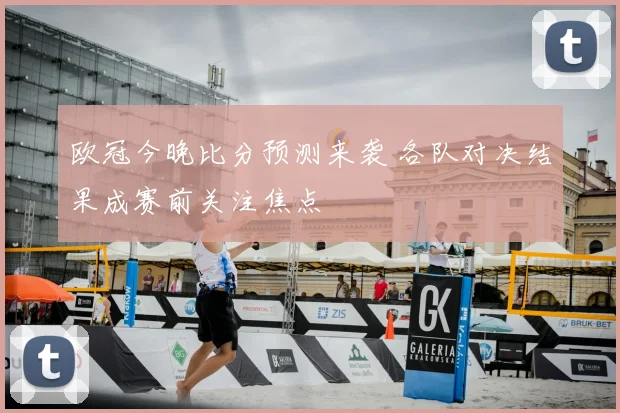 欧冠今晚比分预测来袭 各队对决结果成赛前关注焦点