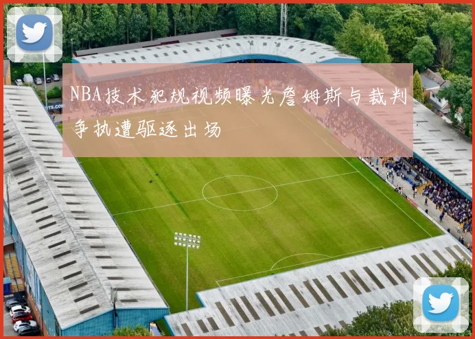 NBA技术犯规视频曝光詹姆斯与裁判争执遭驱逐出场