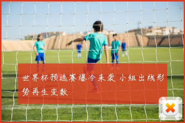 世界杯预选赛爆冷来袭 小组出线形势再生变数