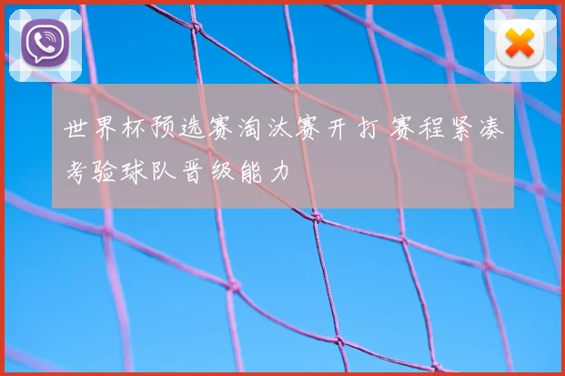 世界杯预选赛淘汰赛开打 赛程紧凑考验球队晋级能力