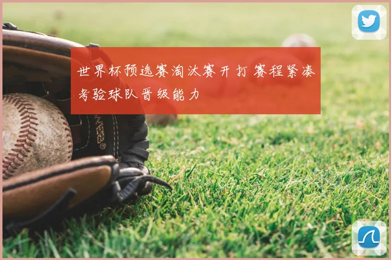 世界杯预选赛淘汰赛开打 赛程紧凑考验球队晋级能力