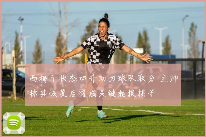 西梅干状态回升助力球队取分 主帅称其恢复后将成关键轮换棋子