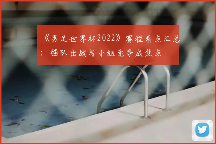 《男足世界杯2022》赛程看点汇总:强队出战与小组竞争成焦点