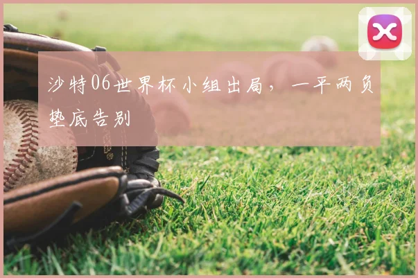 沙特06世界杯小组出局,一平两负垫底告别