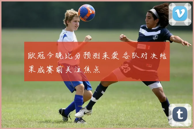 欧冠今晚比分预测来袭 各队对决结果成赛前关注焦点