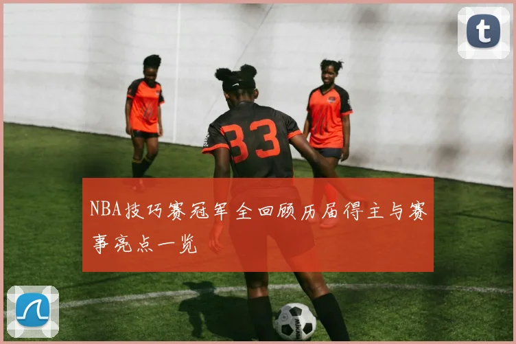 NBA技巧赛冠军全回顾历届得主与赛事亮点一览